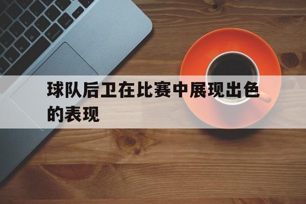半岛体育app下载-后卫在足球比赛中起什么作用
